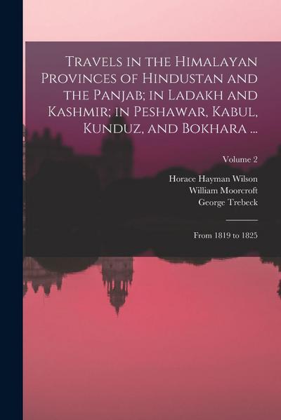 Travels in the Himalayan Provinces of Hindustan and the Panjab; in Ladakh and Kashmir; in Peshawar, Kabul, Kunduz, and Bokhara ...: From 1819 to 1825;
