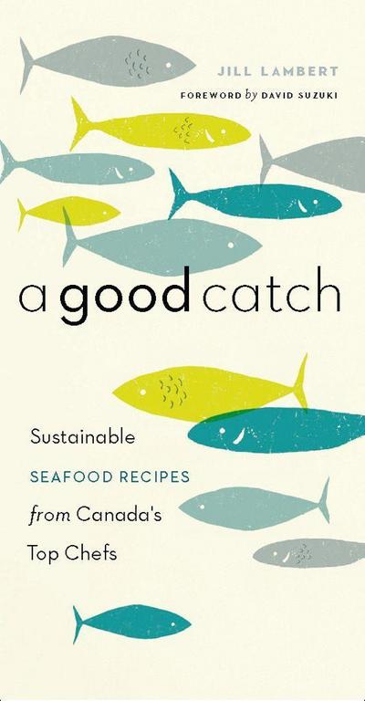 A Good Catch: Sustainable Seafood Recipes from Canada’s Top Chefs