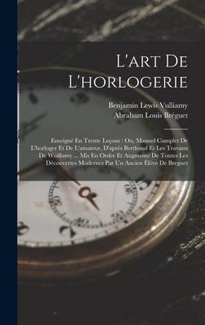 L’art De L’horlogerie: Enseigné En Trente Leçons: Ou, Manuel Complet De L’horloger Et De L’amateur, D’après Berthoud Et Les Travaux De Wuilla