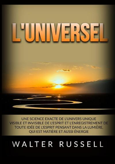 L’Universel - Une science exacte de l’univers unique visible et invisible de l’Esprit et l’enregistrement de toute idée de l’Esprit pensant dans ... matière et aussi énergie