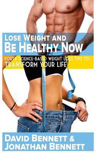 Lose Weight And Be Healthy Now: Forty Science-Based Weight Loss Tips to Transform Your Life