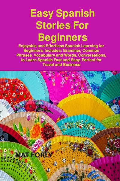 Easy Spanish Stories For Beginners: Enjoyable and Effortless Spanish Learning for Beginners. Includes: Grammar, Common Phrases, Vocabulary and Words,