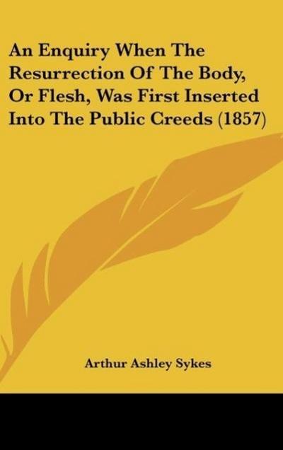 An Enquiry When The Resurrection Of The Body, Or Flesh, Was First Inserted Into The Public Creeds (1857)