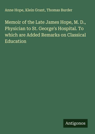 Memoir of the Late James Hope, M. D., Physician to St. George’s Hospital. To which are Added Remarks on Classical Education