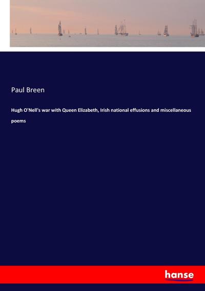 Hugh O’Nell’s war with Queen Elizabeth, Irish national effusions and miscellaneous poems