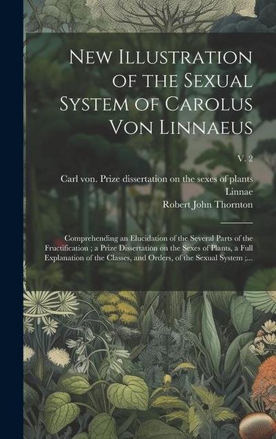 New Illustration of the Sexual System of Carolus Von Linnaeus: Comprehending an Elucidation of the Several Parts of the Fructification; a Prize Disser