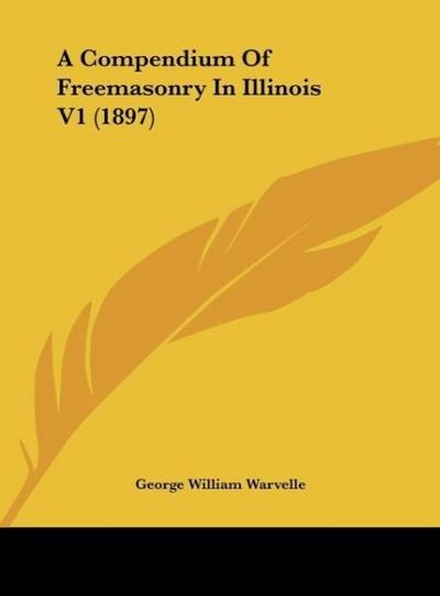 A Compendium Of Freemasonry In Illinois V1 (1897) - George William Warvelle