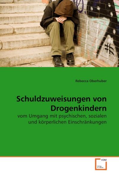 Schuldzuweisungen von Drogenkindern: vom Umgang mit psychischen, sozialen und körperlichen Einschränkungen - Rebecca Oberhuber