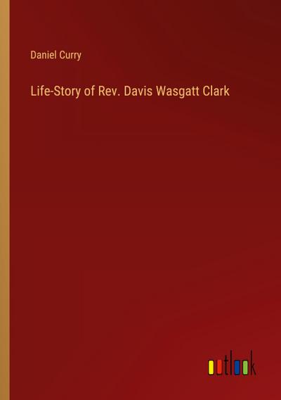 Life-Story of Rev. Davis Wasgatt Clark