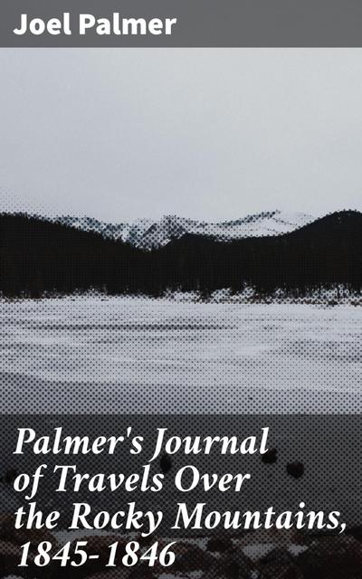 Palmer’s Journal of Travels Over the Rocky Mountains, 1845-1846