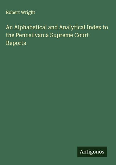 An Alphabetical and Analytical Index to the Pennsilvania Supreme Court Reports