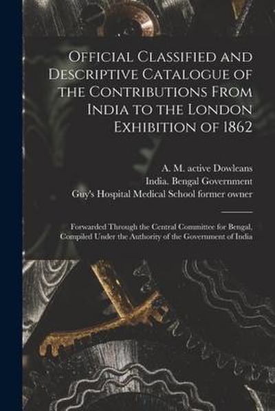 Official Classified and Descriptive Catalogue of the Contributions From India to the London Exhibition of 1862 [electronic Resource]: Forwarded Throug