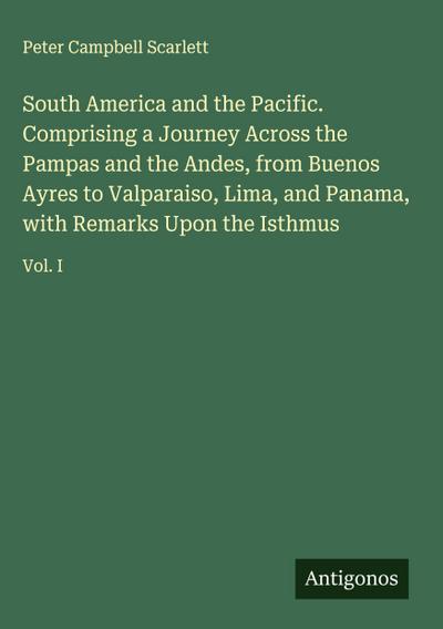 South America and the Pacific. Comprising a Journey Across the Pampas and the Andes, from Buenos Ayres to Valparaiso, Lima, and Panama, with Remarks Upon the Isthmus