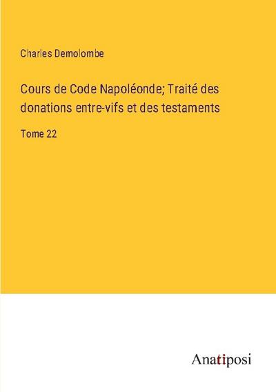 Cours de Code Napoléonde; Traité des donations entre-vifs et des testaments - Charles Demolombe