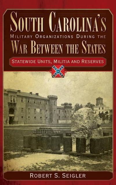 South Carolina’s Military Organizations During the War Between the States, Volume IV: Statewide Units, Militia and Reserves