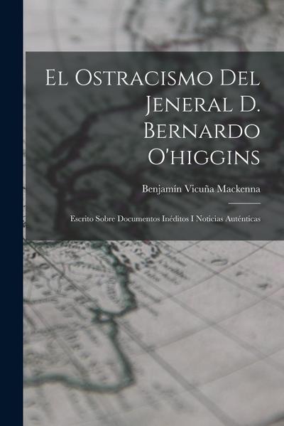El Ostracismo Del Jeneral D. Bernardo O’higgins