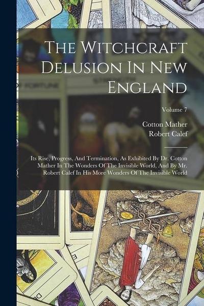 The Witchcraft Delusion In New England: Its Rise, Progress, And Termination, As Exhibited By Dr. Cotton Mather In The Wonders Of The Invisible World
