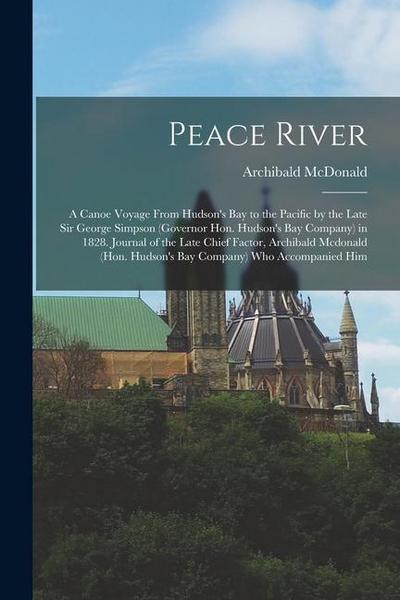 Peace River: A Canoe Voyage From Hudson’s Bay to the Pacific by the Late Sir George Simpson (Governor Hon. Hudson’s Bay Company) in