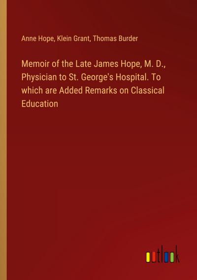 Memoir of the Late James Hope, M. D., Physician to St. George’s Hospital. To which are Added Remarks on Classical Education