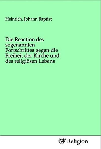 Die Reaction des sogenannten Fortschrittes gegen die Freiheit der Kirche und des religiösen Lebens