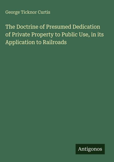 The Doctrine of Presumed Dedication of Private Property to Public Use, in its Application to Railroads