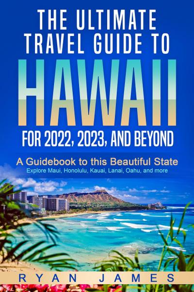 The Ultimate Travel Guide To Hawaii for 2022, 2023, and Beyond: A Guidebook to this Beautiful State - Explore Maui, Honolulu, Kauai, Lanai, Oahu, and more