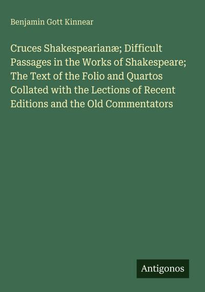 Cruces Shakespearianæ; Difficult Passages in the Works of Shakespeare; The Text of the Folio and Quartos Collated with the Lections of Recent Editions and the Old Commentators