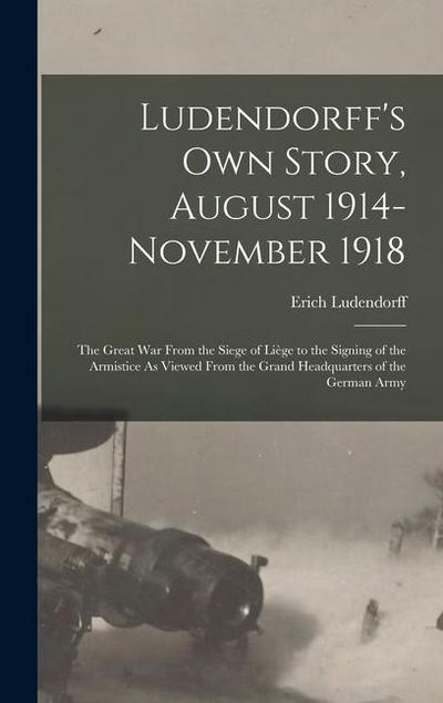 Ludendorff’s Own Story, August 1914-November 1918: The Great War From the Siege of Liège to the Signing of the Armistice As Viewed From the Grand Head