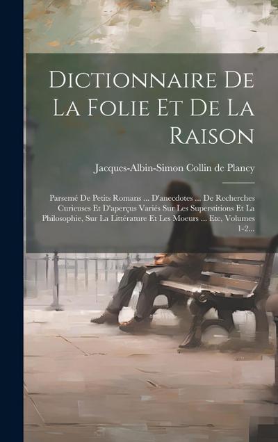 Dictionnaire De La Folie Et De La Raison: Parsemé De Petits Romans ... D’anecdotes ... De Recherches Curieuses Et D’aperçus Variés Sur Les Superstitio