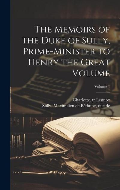 The Memoirs of the Duke of Sully, Prime-minister to Henry the Great Volume; Volume 1