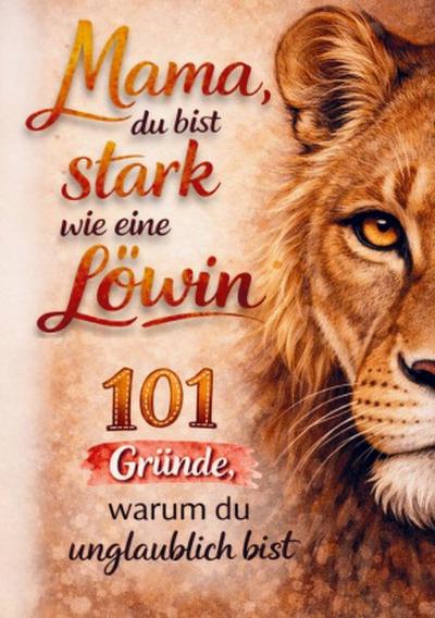 Mama, du bist stark wie eine Löwin! 101 Gründe, warum du unglaublich bist