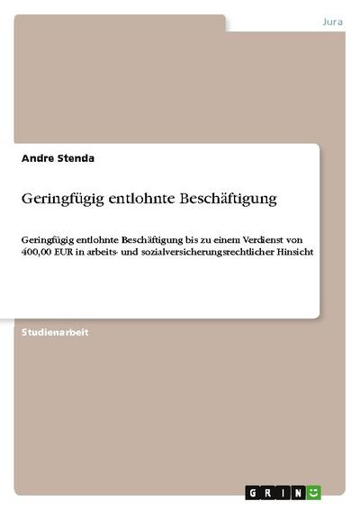 Geringfügig entlohnte Beschäftigung: Geringfügig entlohnte Beschäftigung bis zu einem Verdienst von 400,00 EUR in arbeits- und sozialversicherungsrechtlicher Hinsicht - Andre Stenda