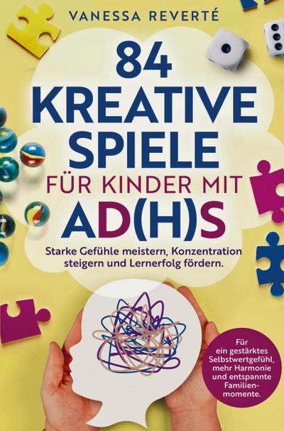84 kreative Spiele für Kinder mit AD(H)S: Starke Gefühle meistern, Konzentration steigern und Lernerfolg fördern