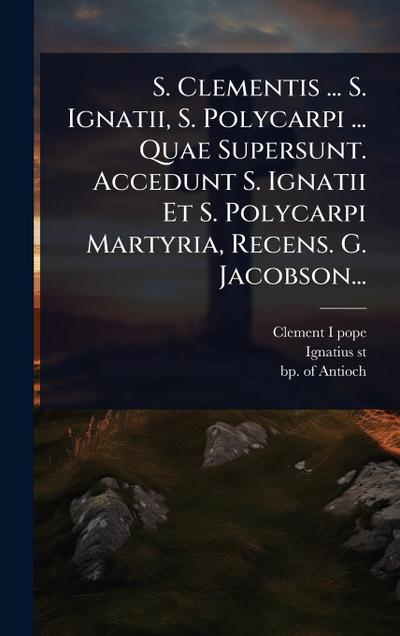 S. Clementis ... S. Ignatii, S. Polycarpi ... Quae Supersunt. Accedunt S. Ignatii Et S. Polycarpi Martyria, Recens. G. Jacobson...
