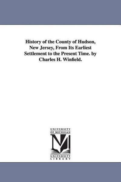 History of the County of Hudson, New Jersey, from Its Earliest Settlement to the Present Time. by Charles H. Winfield.