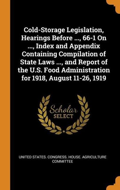 Cold-Storage Legislation, Hearings Before ..., 66-1 On ..., Index and Appendix Containing Compilation of State Laws ..., and Report of the U.S. Food A