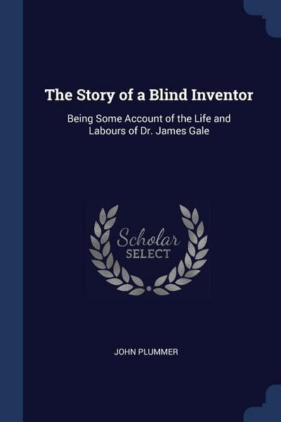 The Story of a Blind Inventor: Being Some Account of the Life and Labours of Dr. James Gale