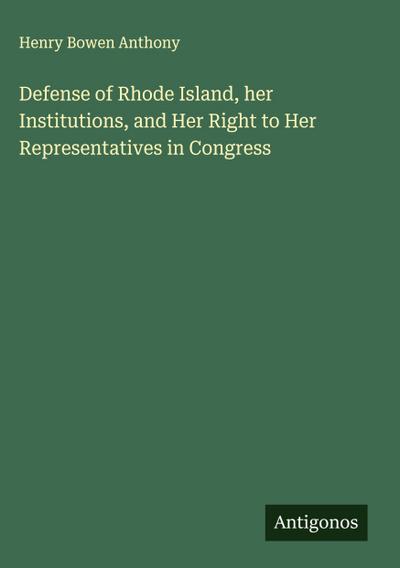 Defense of Rhode Island, her Institutions, and Her Right to Her Representatives in Congress