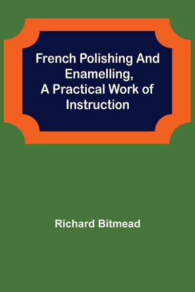 French Polishing and Enamelling,A Practical Work of Instruction