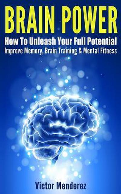 Brain Power: How To Unleash Your Full Potential - Improve Memory, Brain Training & Mental Fitness