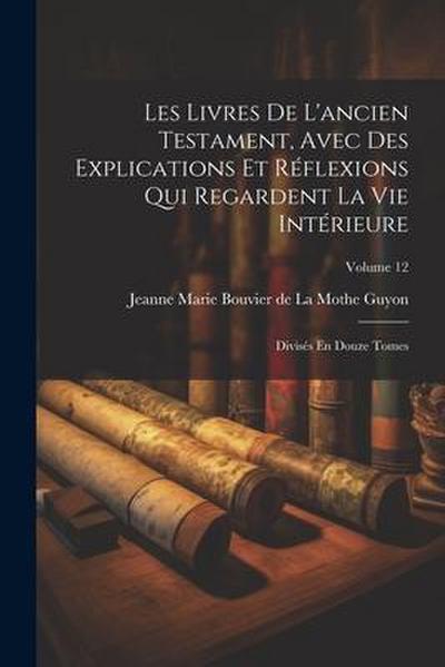 Les Livres De L’ancien Testament, Avec Des Explications Et Réflexions Qui Regardent La Vie Intérieure: Divisés En Douze Tomes; Volume 12