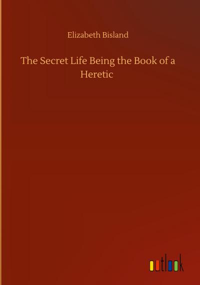 The Secret Life Being the Book of a Heretic
