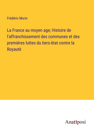 La France au moyen age; Histoire de l’affranchissement des communes et des premiéres luttes du tiers-ètat contre la Royautè