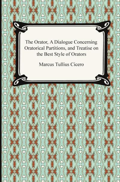 The Orator, A Dialogue Concerning Oratorical Partitions, and Treatise on the Best Style of Orators
