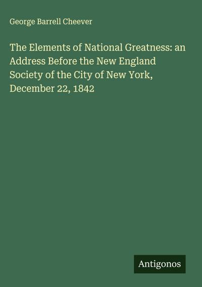 The Elements of National Greatness: an Address Before the New England Society of the City of New York, December 22, 1842