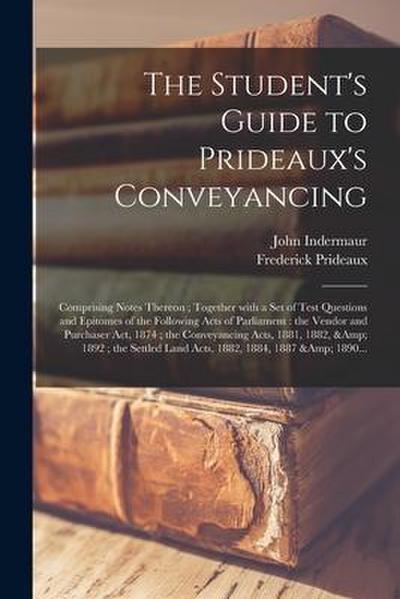 The Student’s Guide to Prideaux’s Conveyancing: Comprising Notes Thereon; Together With a Set of Test Questions and Epitomes of the Following Acts of