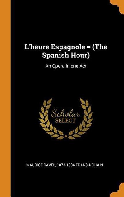 L’Heure Espagnole = (the Spanish Hour): An Opera in One Act