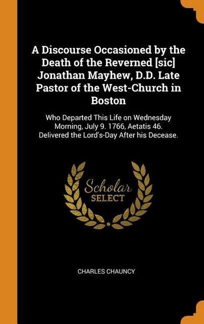 A Discourse Occasioned by the Death of the Reverned [sic] Jonathan Mayhew, D.D. Late Pastor of the West-Church in Boston: Who Departed This Life on We