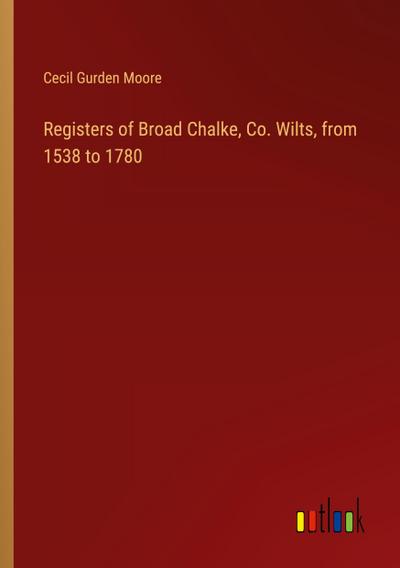 Registers of Broad Chalke, Co. Wilts, from 1538 to 1780