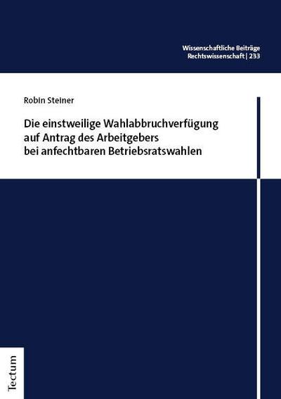 Die einstweilige Wahlabbruchverfügung auf Antrag des Arbeitgebers bei anfechtbaren Betriebsratswahlen (Wissenschaftliche Beiträge aus dem Tectum Verlag: Rechtswissenschaft)